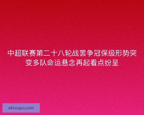 中超联赛第二十八轮战罢争冠保级形势突变多队命运悬念再起看点纷呈