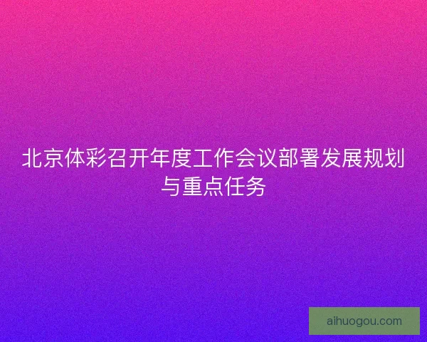 北京体彩召开年度工作会议部署发展规划与重点任务