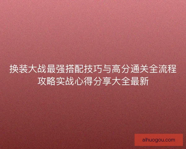 换装大战最强搭配技巧与高分通关全流程攻略实战心得分享大全最新